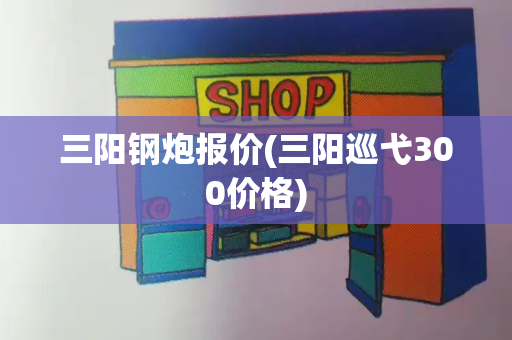 三阳钢炮报价(三阳巡弋300价格)