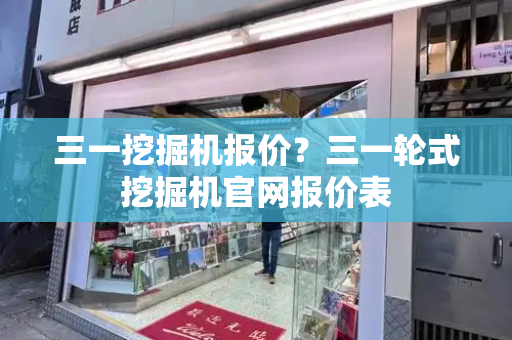 三一挖掘机报价？三一轮式挖掘机官网报价表