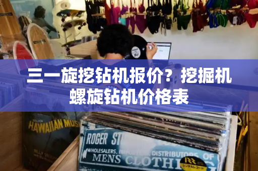 三一旋挖钻机报价？挖掘机螺旋钻机价格表