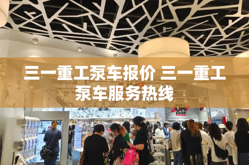三一重工泵车报价 三一重工泵车服务热线