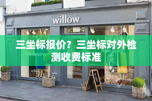 三坐标报价？三坐标对外检测收费标准