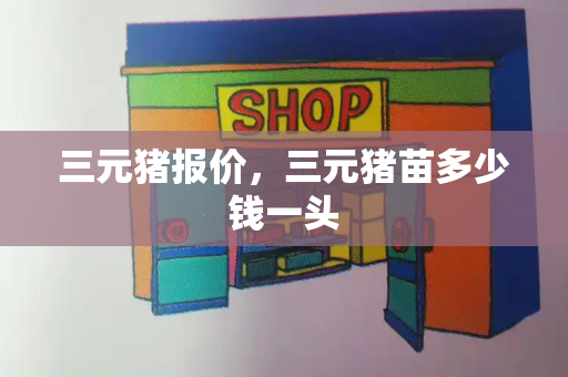 三元猪报价，三元猪苗多少钱一头