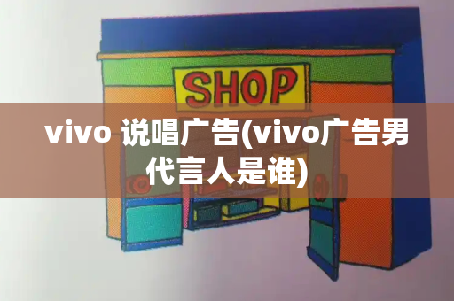 vivo 说唱广告(vivo广告男代言人是谁)