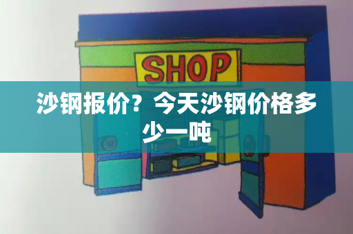 沙钢报价？今天沙钢价格多少一吨-第1张图片-星选测评