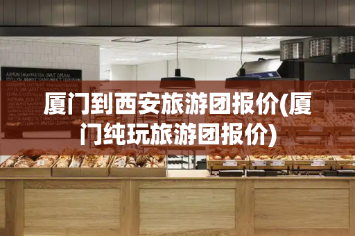 厦门到西安旅游团报价(厦门纯玩旅游团报价)