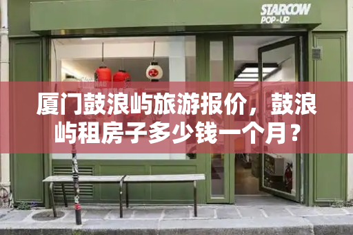 厦门鼓浪屿旅游报价，鼓浪屿租房子多少钱一个月？