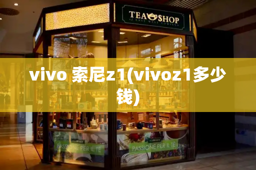vivo 索尼z1(vivoz1多少钱)-第1张图片-星选测评
