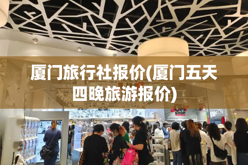 厦门旅行社报价(厦门五天四晚旅游报价)