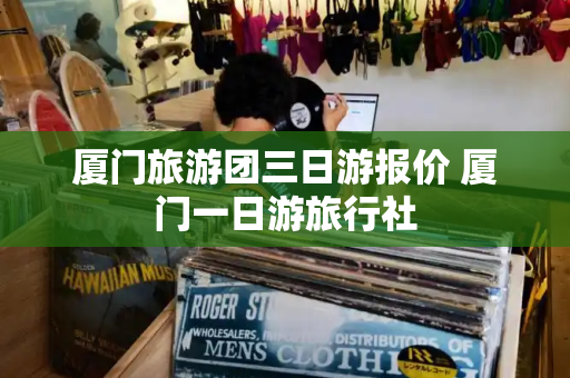 厦门旅游团三日游报价 厦门一日游旅行社
