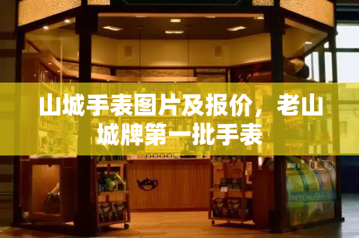 山城手表图片及报价，老山城牌第一批手表-第1张图片-星选测评
