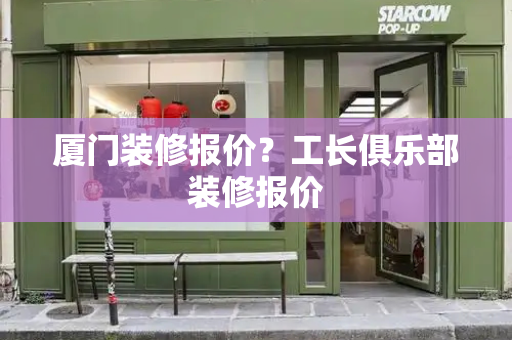 厦门装修报价？工长俱乐部装修报价
