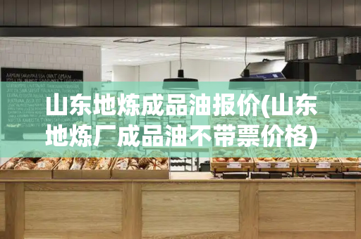 山东地炼成品油报价(山东地炼厂成品油不带票价格)
