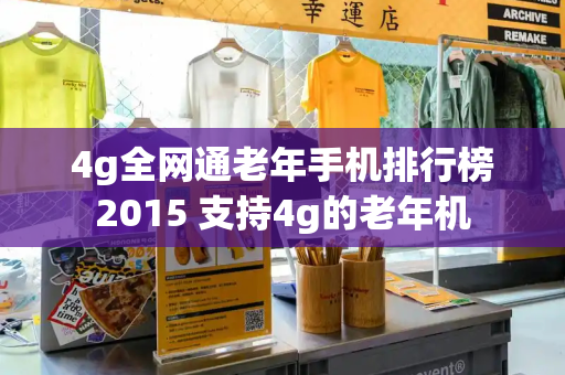 4g全网通老年手机排行榜2015 支持4g的老年机