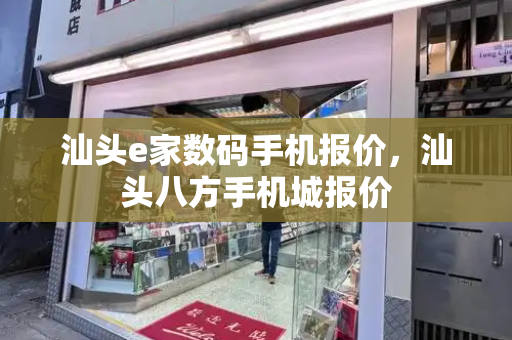 汕头e家数码手机报价，汕头八方手机城报价