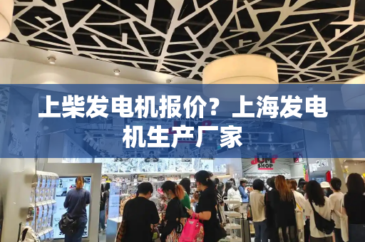 上柴发电机报价？上海发电机生产厂家