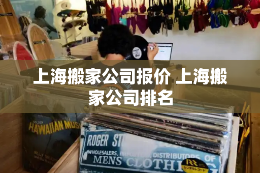 上海搬家公司报价 上海搬家公司排名