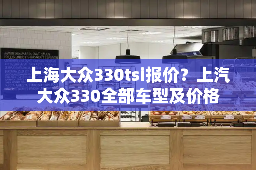 上海大众330tsi报价？上汽大众330全部车型及价格-第1张图片-星选测评