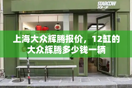 上海大众辉腾报价，12缸的大众辉腾多少钱一辆