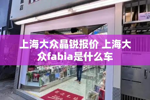 上海大众晶锐报价 上海大众fabia是什么车