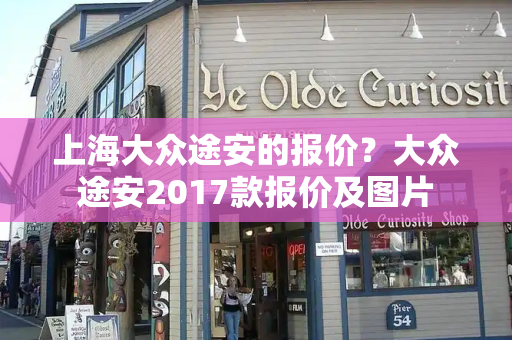 上海大众途安的报价？大众途安2017款报价及图片