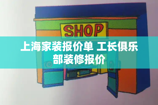 上海家装报价单 工长俱乐部装修报价