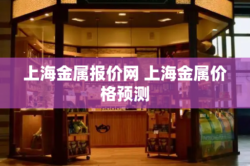 上海金属报价网 上海金属价格预测