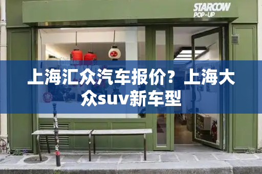 上海汇众汽车报价？上海大众suv新车型