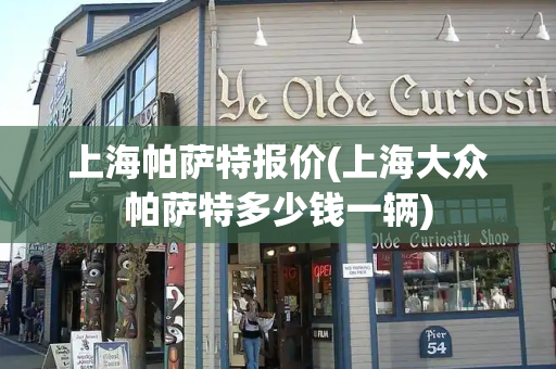 上海帕萨特报价(上海大众帕萨特多少钱一辆)