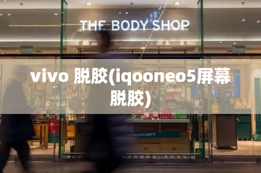vivo 脱胶(iqooneo5屏幕脱胶)