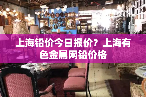 上海铅价今日报价？上海有色金属网铅价格
