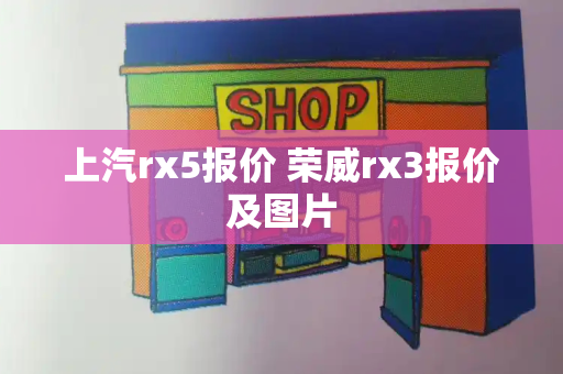 上汽rx5报价 荣威rx3报价及图片-第1张图片-星选测评