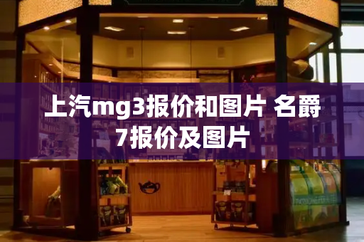 上汽mg3报价和图片 名爵7报价及图片-第1张图片-星选测评