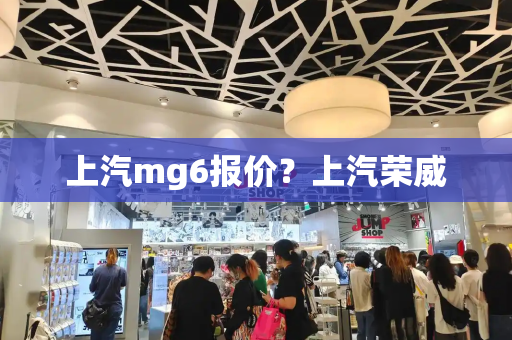上汽mg6报价？上汽荣威