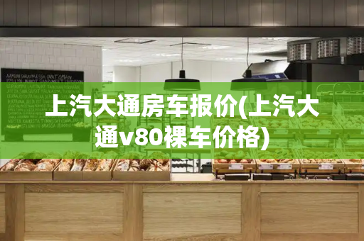 上汽大通房车报价(上汽大通v80裸车价格)