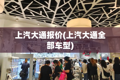 上汽大通报价(上汽大通全部车型)