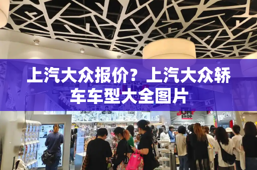 上汽大众报价？上汽大众轿车车型大全图片-第1张图片-星选测评