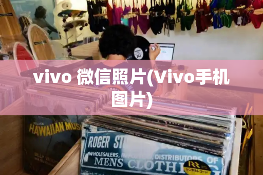vivo 微信照片(Vivo手机图片)