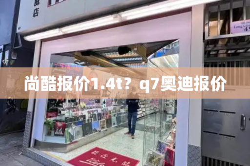 尚酷报价1.4t？q7奥迪报价