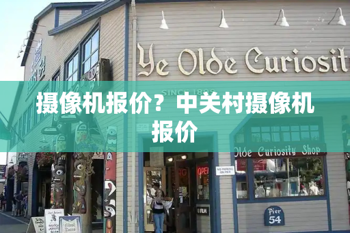 摄像机报价？中关村摄像机报价-第1张图片-星选测评