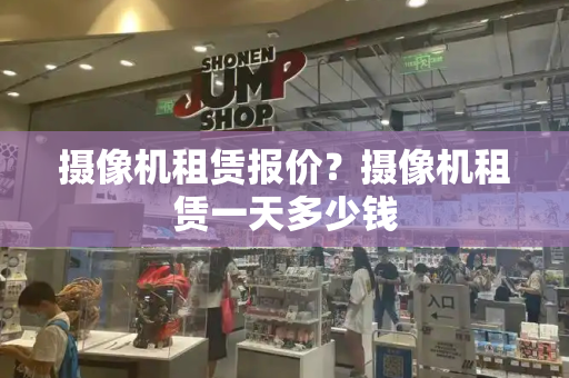 摄像机租赁报价？摄像机租赁一天多少钱-第1张图片-星选测评