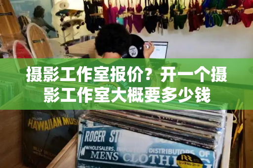 摄影工作室报价？开一个摄影工作室大概要多少钱