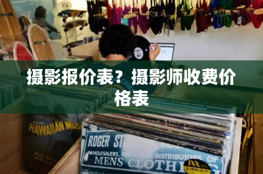 摄影报价表？摄影师收费价格表