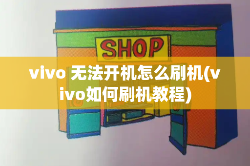 vivo 无法开机怎么刷机(vivo如何刷机教程)