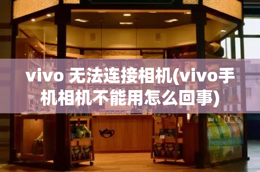 vivo 无法连接相机(vivo手机相机不能用怎么回事)-第1张图片-星选测评