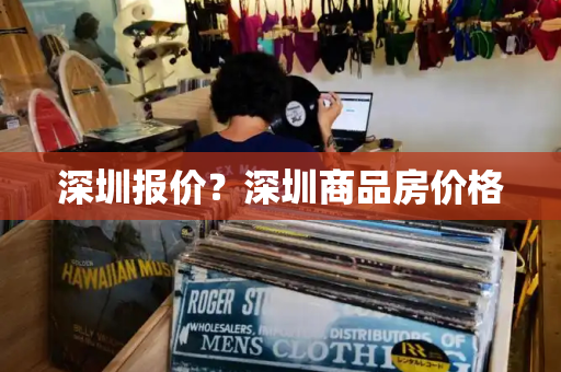 深圳报价？深圳商品房价格-第1张图片-星选测评