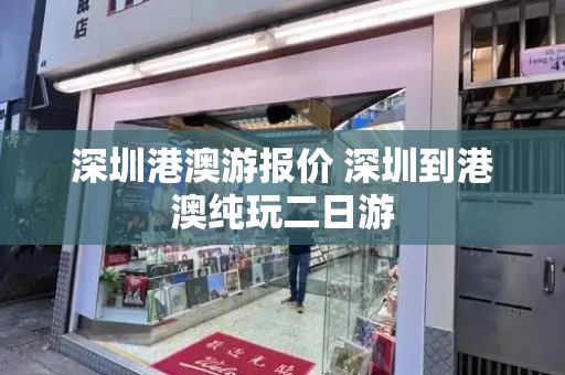 深圳港澳游报价 深圳到港澳纯玩二日游-第1张图片-星选测评