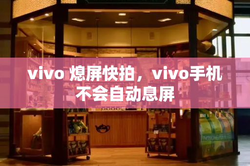 vivo 熄屏快拍，vivo手机不会自动息屏-第1张图片-星选测评