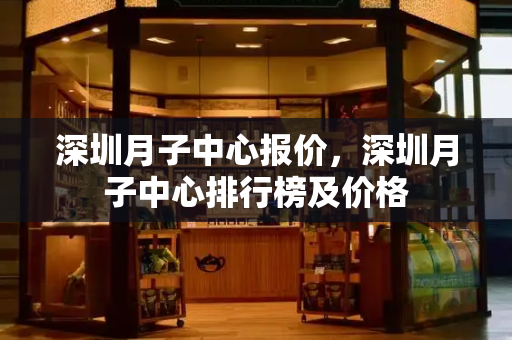 深圳月子中心报价，深圳月子中心排行榜及价格