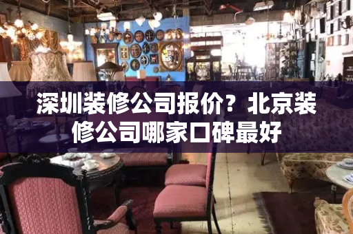 深圳装修公司报价？北京装修公司哪家口碑最好