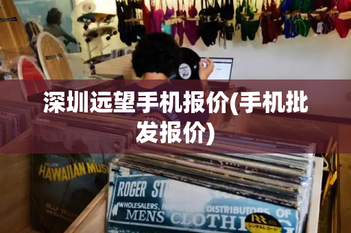 深圳远望手机报价(手机批发报价)